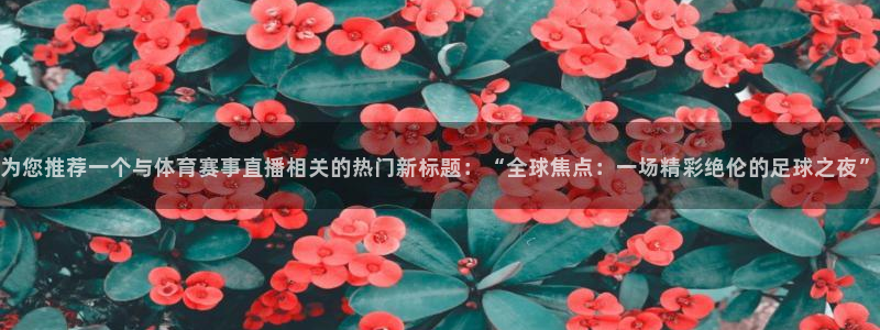 为您推荐一个与体育赛事直播相关的热门新标题：“全球焦点：一场精彩绝伦的足球之夜”