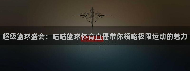 超级篮球盛会：咕咕篮球体育直播带你领略极限运动的魅力