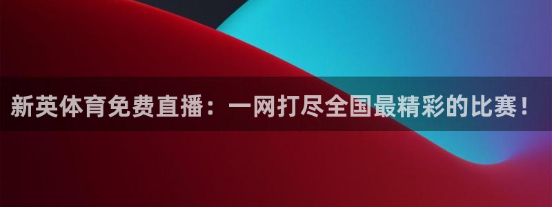新英体育免费直播：一网打尽全国最精彩的比赛！