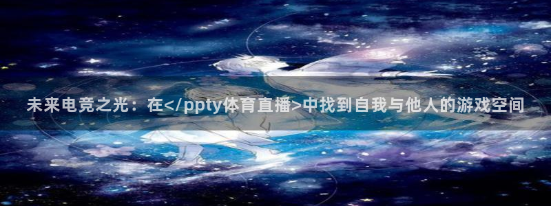未来电竞之光：在</ppty体育直播>中找到自我与他人的游戏空间
