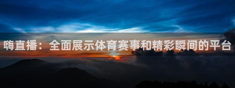嗨直播：全面展示体育赛事和精彩瞬间的平台