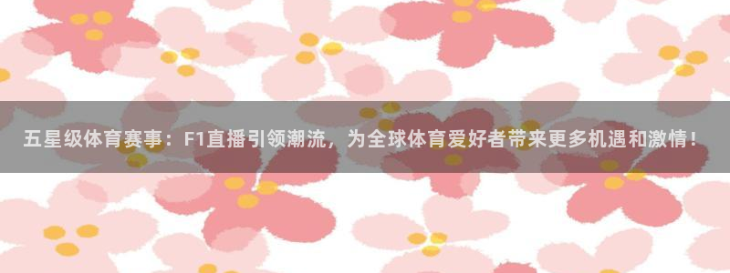 五星级体育赛事：F1直播引领潮流，为全球体育爱好者带来更多机遇和激情！