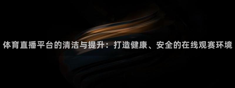 体育直播平台的清洁与提升：打造健康、安全的在线观赛环境