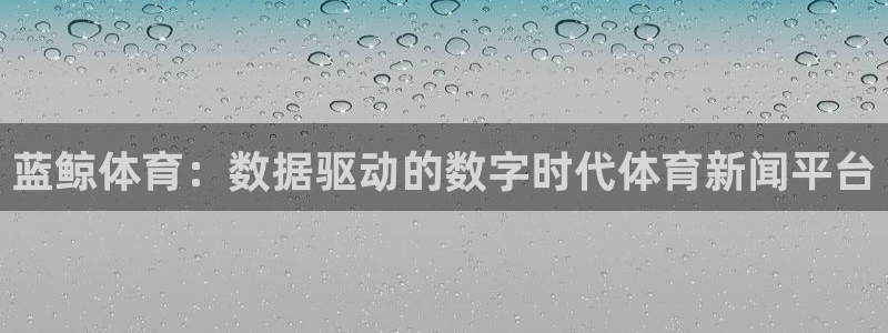 蓝鲸体育：数据驱动的数字时代体育新闻平台