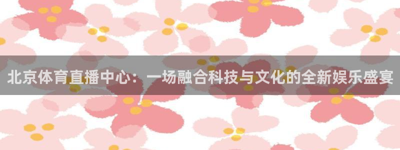 北京体育直播中心：一场融合科技与文化的全新娱乐盛宴