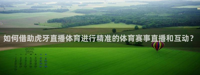 如何借助虎牙直播体育进行精准的体育赛事直播和互动？