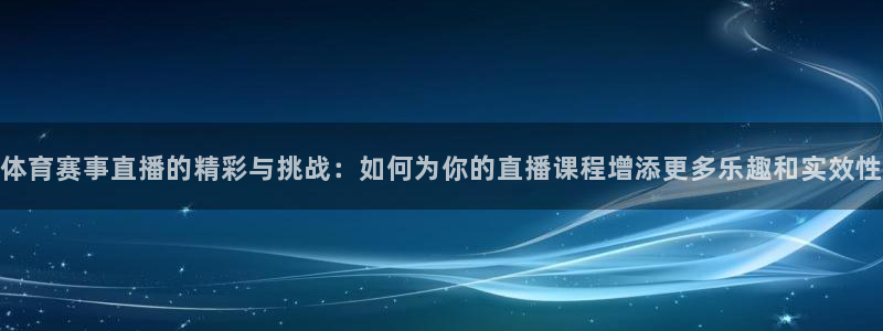体育赛事直播的精彩与挑战：如何为你的直播课程增添更多乐趣和实效性