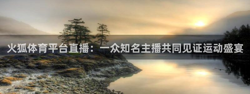 火狐体育平台直播：一众知名主播共同见证运动盛宴
