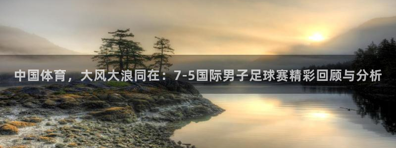 中国体育，大风大浪同在：7-5国际男子足球赛精彩回顾与分析