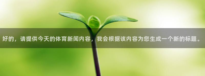 好的，请提供今天的体育新闻内容，我会根据该内容为您生成一个新的标题。