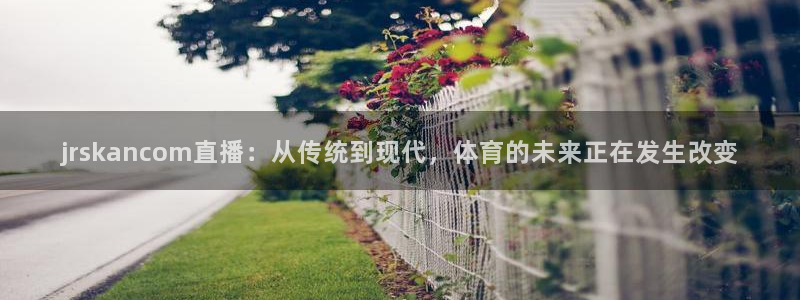 jrskancom直播：从传统到现代，体育的未来正在发生改变