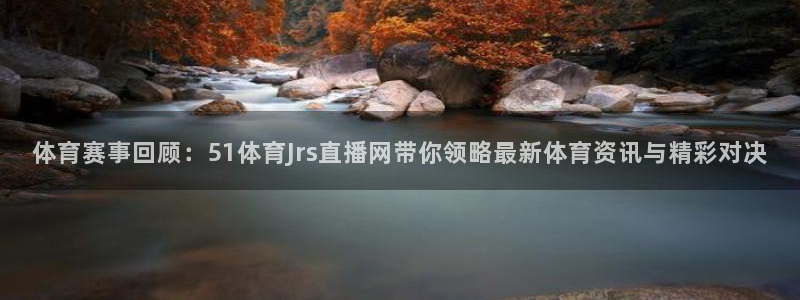 体育赛事回顾：51体育Jrs直播网带你领略最新体育资讯与精彩对决