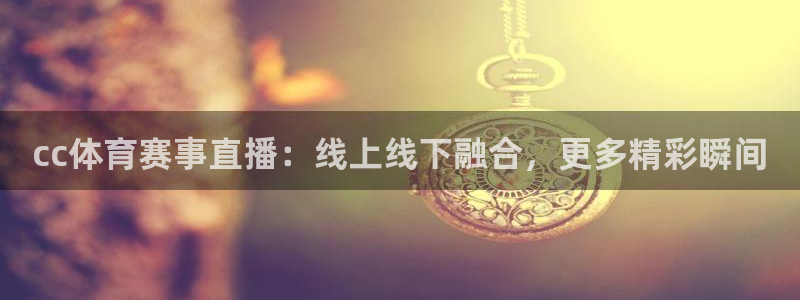 cc体育赛事直播：线上线下融合，更多精彩瞬间