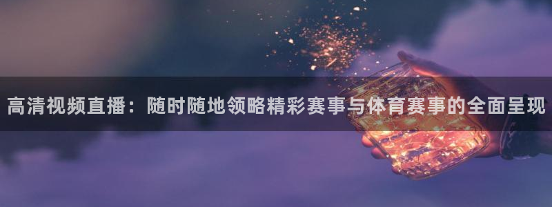 高清视频直播：随时随地领略精彩赛事与体育赛事的全面呈现