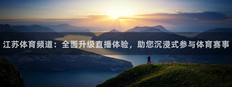 江苏体育频道：全面升级直播体验，助您沉浸式参与体育赛事